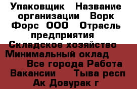 Упаковщик › Название организации ­ Ворк Форс, ООО › Отрасль предприятия ­ Складское хозяйство › Минимальный оклад ­ 34 000 - Все города Работа » Вакансии   . Тыва респ.,Ак-Довурак г.